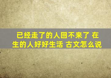 已经走了的人回不来了 在生的人好好生活 古文怎么说